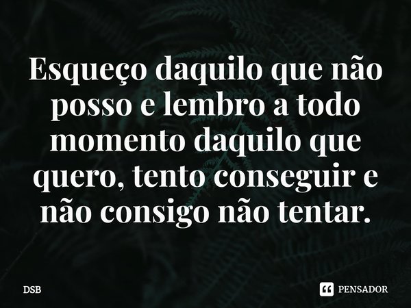 ⁠Esqueço daquilo que não posso e lembro a todo momento daquilo que quero, tento conseguir e não consigo não tentar.... Frase de DSB.