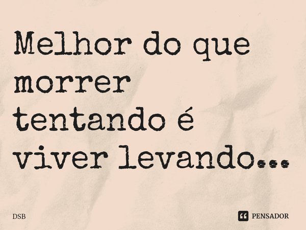 ⁠Melhor do que morrer tentando é viver levando...... Frase de DSB.