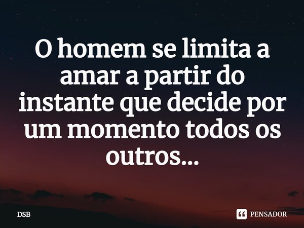 ⁠O homem se limita a amar a partir do instante que decide por um momento todos os outros...... Frase de DSB.