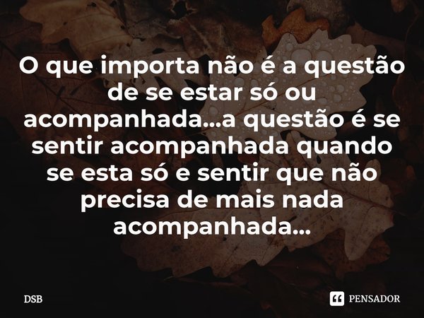 ⁠O que importa não é a questão de se estar só ou acompanhada...a questão é se sentir acompanhada quando se esta só e sentir que não precisa de mais nada acompan... Frase de DSB.