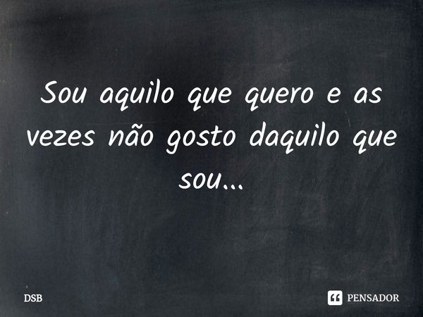 ⁠Sou aquilo que quero e as vezes não gosto daquilo que sou...... Frase de DSB.