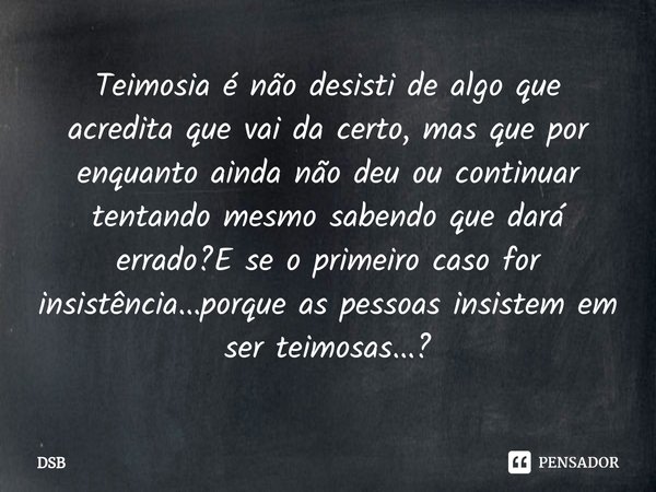 ⁠Teimosia é não desisti de algo que acredita que vai da certo, mas que por enquanto ainda não deu ou continuar tentando mesmo sabendo que dará errado?E se o pri... Frase de DSB.