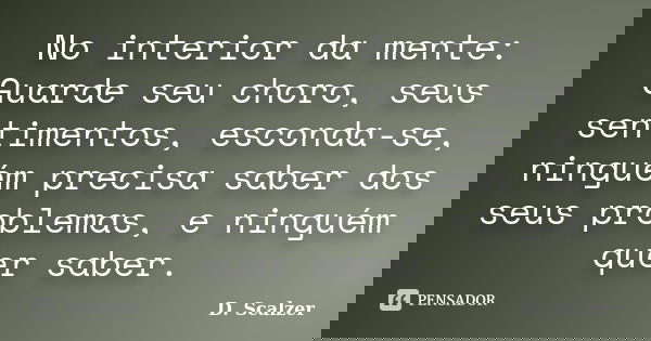 No interior da mente: Guarde seu choro, seus sentimentos, esconda-se, ninguém precisa saber dos seus problemas, e ninguém quer saber.... Frase de D. Scalzer.