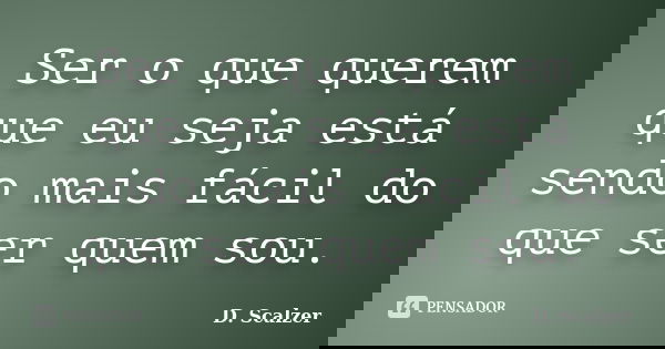 Ser o que querem que eu seja está sendo mais fácil do que ser quem sou.... Frase de D. Scalzer.