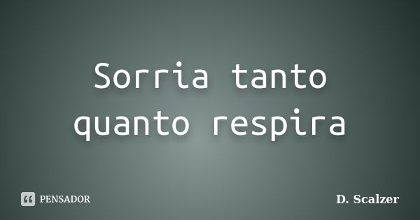 Sorria tanto quanto respira... Frase de D. Scalzer.