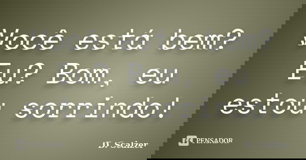 Você está bem? Eu? Bom, eu estou sorrindo!... Frase de D. Scalzer.