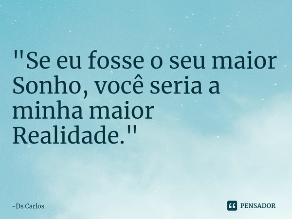 ⁠ "Se eu fosse o seu maior Sonho, você seria a minha maior Realidade."... Frase de Ds Carlos.