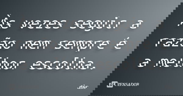 Às vezes seguir a razão nem sempre é a melhor escolha.... Frase de dsc.
