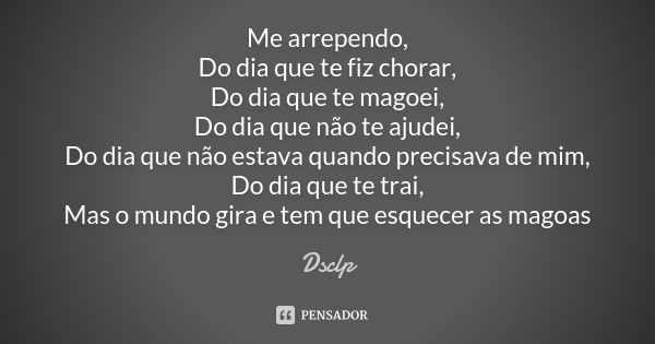 Me arrependo, Do dia que te fiz chorar, Do dia que te magoei, Do dia que não te ajudei, Do dia que não estava quando precisava de mim, Do dia que te trai, Mas o... Frase de Dsclp.