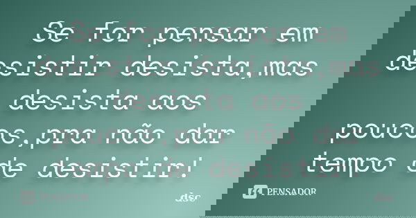 Se for pensar em desistir desista,mas desista aos poucos,pra não dar tempo de desistir!... Frase de dsc.