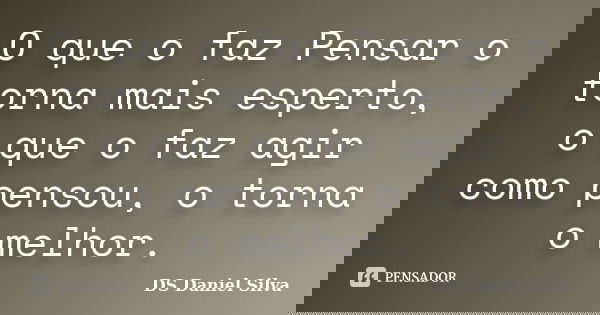 O que o faz Pensar o torna mais esperto, o que o faz agir como pensou, o torna o melhor.... Frase de DS Daniel Silva.