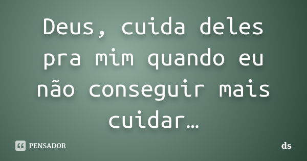 Deus, cuida deles pra mim quando eu não conseguir mais cuidar…... Frase de Ds.