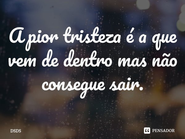 ⁠A pior tristeza é a que vem de dentro mas não consegue sair.... Frase de DSDS.