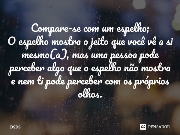 ⁠⁠Compare-se com um espelho;
O espelho mostra o jeito que você vê a si mesmo(a), mas uma pessoa pode perceber algo que o espelho não mostra e nem ti pode perceb... Frase de DSDS.