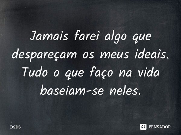 ⁠Jamais farei algo que despareçam os meus ideais.
Tudo o que faço na vida baseiam-se neles.... Frase de DSDS.
