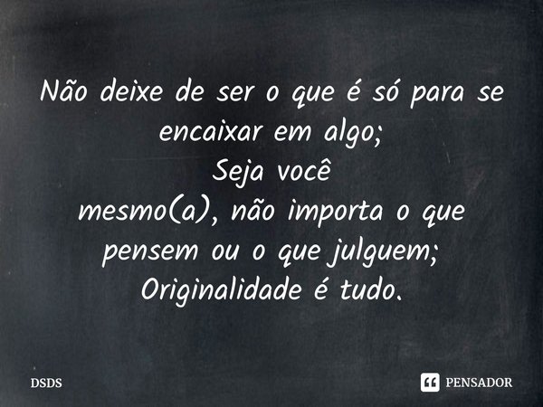 ⁠Não deixe de ser o que é só para se encaixar em algo;
Seja você
mesmo(a), não importa o que pensem ou o que julguem;
Originalidade é tudo.... Frase de DSDS.