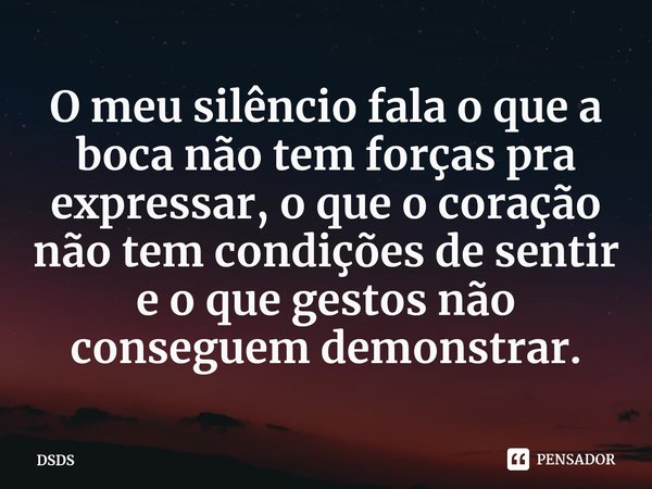 ⁠O meu silêncio fala o que a boca não tem forças pra expressar, o que o coração não tem condições de sentir e o que gestos não conseguem demonstrar.... Frase de DSDS.