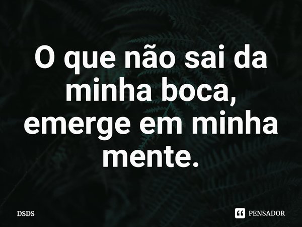 ⁠O que não sai da minha boca, emerge em minha mente.... Frase de DSDS.