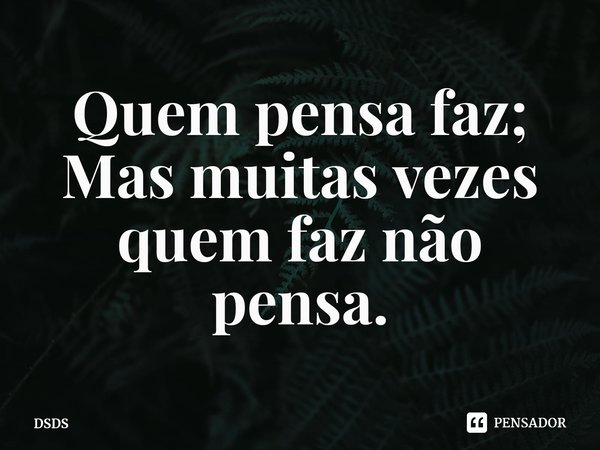 ⁠Quem pensa faz;
Mas muitas vezes quem faz não pensa.... Frase de DSDS.