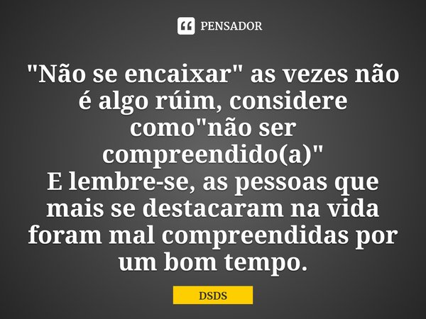 ⁠⁠"Não se encaixar" as vezes não é algo rúim, considere como "não ser compreendido(a)"
E lembre-se, as pessoas que mais se destacaram na vid... Frase de DSDS.