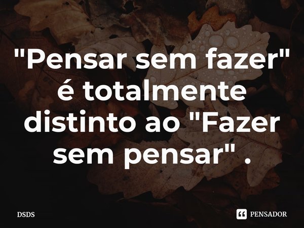 ⁠⁠"Pensar sem fazer" é totalmente distinto ao "Fazer sem pensar" .... Frase de DSDS.