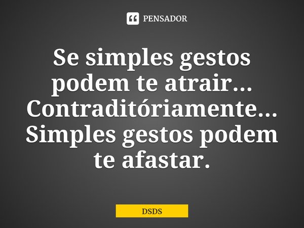 ⁠⁠Se simples gestos podem te atrair...
Contraditóriamente...
Simples gestos podem te afastar.... Frase de DSDS.