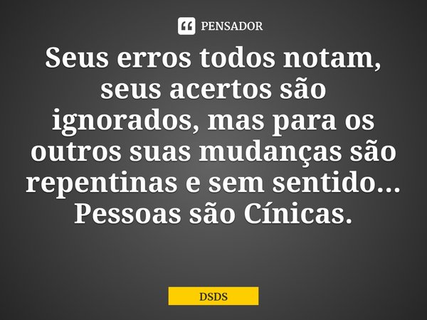 Seus erros todos notam, seus acertos são ignorados, mas para os outros suas mudanças são repentinas e sem sentido...
Pessoas são Cínicas.... Frase de DSDS.