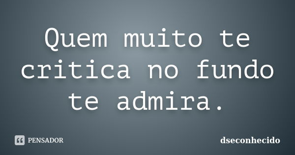 Quem muito te critica no fundo te admira.... Frase de dseconhecido.