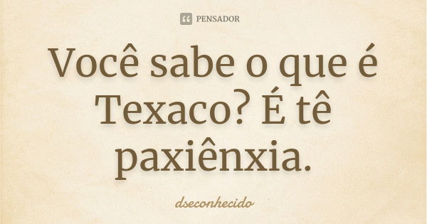 Você sabe o que é Texaco? É tê paxiênxia.... Frase de dseconhecido.