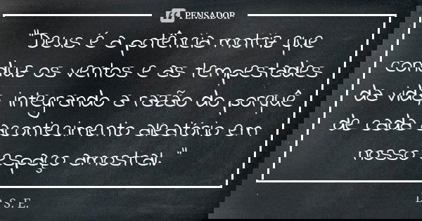 “Deus é a potência motriz que conduz os ventos e as tempestades da vida, integrando a razão do porquê de cada acontecimento aleatório em nosso espaço amostral. ... Frase de D. S. E..