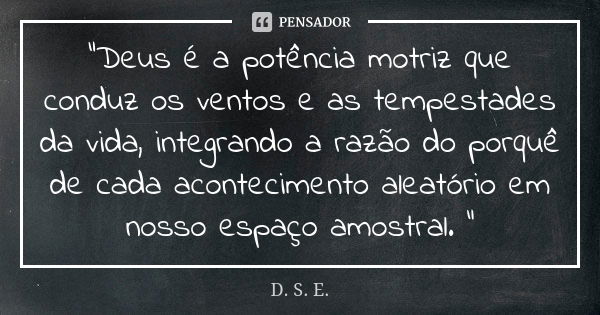 “Deus é a potência motriz que conduz os ventos e as tempestades da vida, integrando a razão do porquê de cada acontecimento aleatório em nosso espaço amostral. ... Frase de D. S. E..