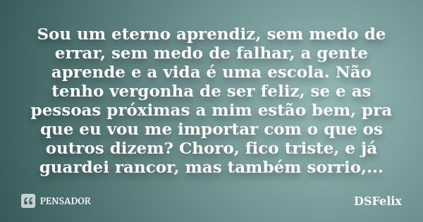 Sou um eterno aprendiz, sem medo de errar, sem medo de falhar, a gente aprende e a vida é uma escola. Não tenho vergonha de ser feliz, se e as pessoas próximas ... Frase de DSFelix.