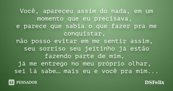 Você, apareceu assim do nada, em um momento que eu precisava, e parece que sabia o que fazer pra me conquistar, não posso evitar em me sentir assim, seu sorriso... Frase de DSFelix.