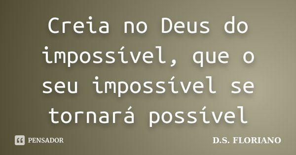 Creia no Deus do impossível, que o seu impossível se tornará possível... Frase de D.S. FLORIANO.