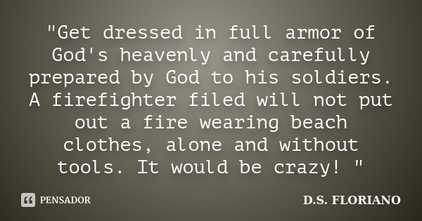 "Get dressed in full armor of God's heavenly and carefully prepared by God to his soldiers. A firefighter filed will not put out a fire wearing beach cloth... Frase de D.S. FLORIANO.