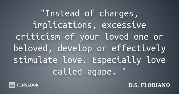"Instead of charges, implications, excessive criticism of your loved one or beloved, develop or effectively stimulate love. Especially love called agape. &... Frase de D.S. FLORIANO.