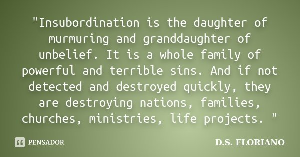 "Insubordination is the daughter of murmuring and granddaughter of unbelief. It is a whole family of powerful and terrible sins. And if not detected and de... Frase de D.S. FLORIANO.