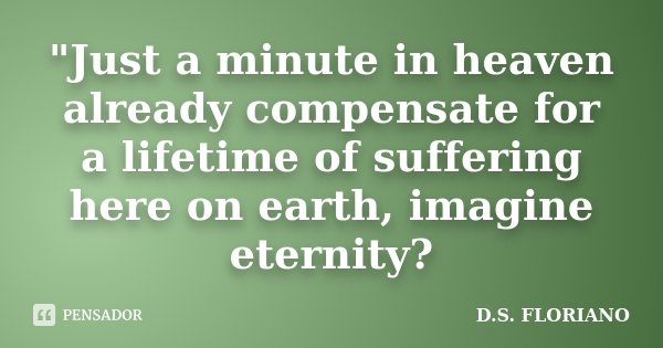 "Just a minute in heaven already compensate for a lifetime of suffering here on earth, imagine eternity?... Frase de D.S. FLORIANO.