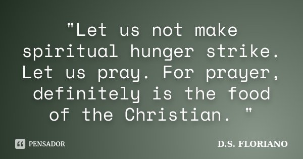 "Let us not make spiritual hunger strike. Let us pray. For prayer, definitely is the food of the Christian. "... Frase de D.S. FLORIANO.