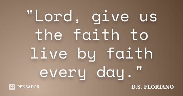 "Lord, give us the faith to live by faith every day."... Frase de D.S. FLORIANO.