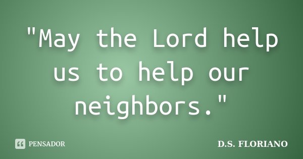 "May the Lord help us to help our neighbors."... Frase de D.S. FLORIANO.