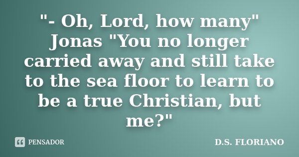 "- Oh, Lord, how many" Jonas "You no longer carried away and still take to the sea floor to learn to be a true Christian, but me?"... Frase de D.S. FLORIANO.