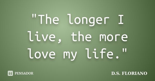 "The longer I live, the more love my life."... Frase de D.S. FLORIANO.