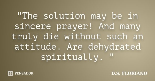 "The solution may be in sincere prayer! And many truly die without such an attitude. Are dehydrated spiritually. "... Frase de D.S. FLORIANO.