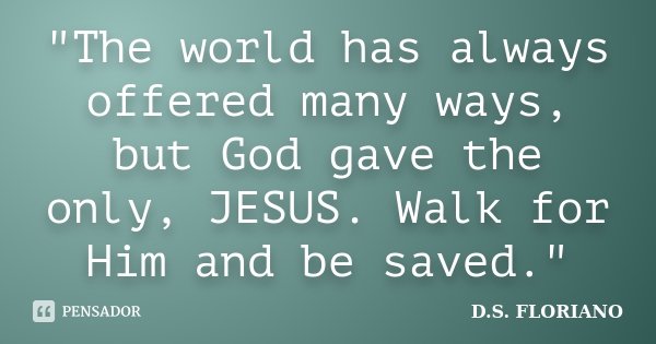 "The world has always offered many ways, but God gave the only, JESUS. Walk for Him and be saved."... Frase de D.S. FLORIANO.