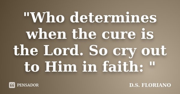 "Who determines when the cure is the Lord. So cry out to Him in faith: "... Frase de D.S. FLORIANO.