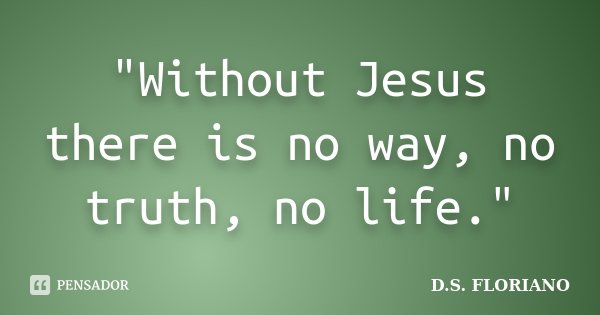 "Without Jesus there is no way, no truth, no life."... Frase de D.S. FLORIANO.