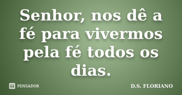 Senhor, nos dê a fé para vivermos pela fé todos os dias.... Frase de D.S. FLORIANO.