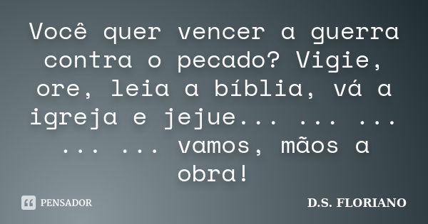 Você quer vencer a guerra contra o pecado? Vigie, ore, leia a bíblia, vá a igreja e jejue... ... ... ... ... vamos, mãos a obra!... Frase de D.S. FLORIANO.