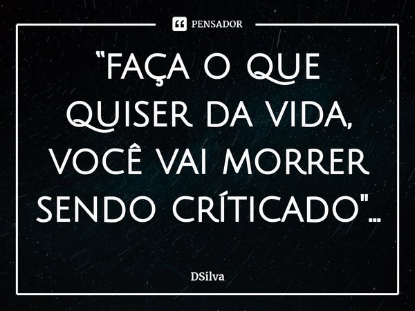 ⁠“faça o que quiser da vida, você vai morrer sendo críticado"...... Frase de DSilva.